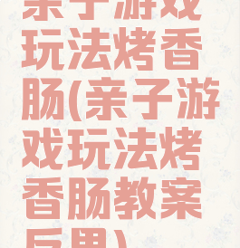 亲子游戏玩法烤香肠(亲子游戏玩法烤香肠教案反思)