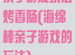 亲子游戏玩法烤香肠(海绵棒亲子游戏的玩法)