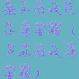 亲子游戏玩法烤香肠(户外游戏烤香肠)