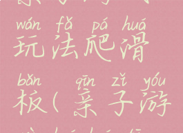 亲子游戏玩法爬滑板(亲子游戏滑滑梯)