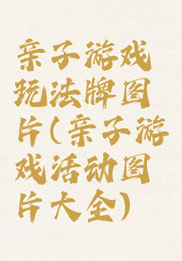 亲子游戏玩法牌图片(亲子游戏活动图片大全)