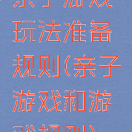 亲子游戏玩法准备规则(亲子游戏和游戏规则)