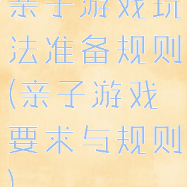 亲子游戏玩法准备规则(亲子游戏要求与规则)