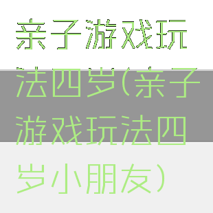 亲子游戏玩法四岁(亲子游戏玩法四岁小朋友)