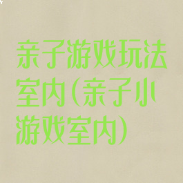 亲子游戏玩法室内(亲子小游戏室内)