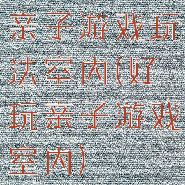 亲子游戏玩法室内(好玩亲子游戏室内)