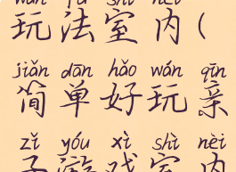亲子游戏玩法室内(简单好玩亲子游戏室内)