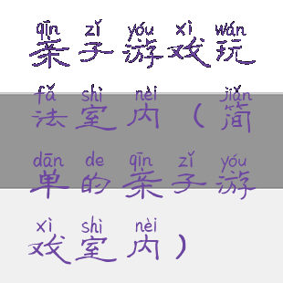 亲子游戏玩法室内(简单的亲子游戏室内)