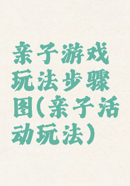 亲子游戏玩法步骤图(亲子活动玩法)