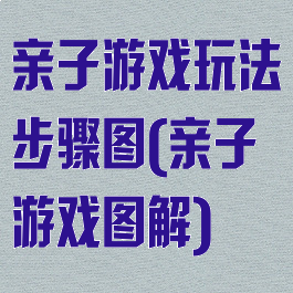 亲子游戏玩法步骤图(亲子游戏图解)