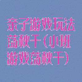 亲子游戏玩法荡秋千(小班游戏荡秋千)