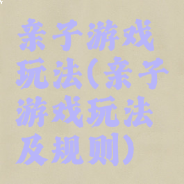 亲子游戏玩法(亲子游戏玩法及规则)