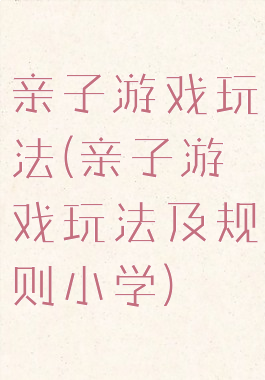 亲子游戏玩法(亲子游戏玩法及规则小学)