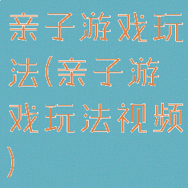 亲子游戏玩法(亲子游戏玩法视频)