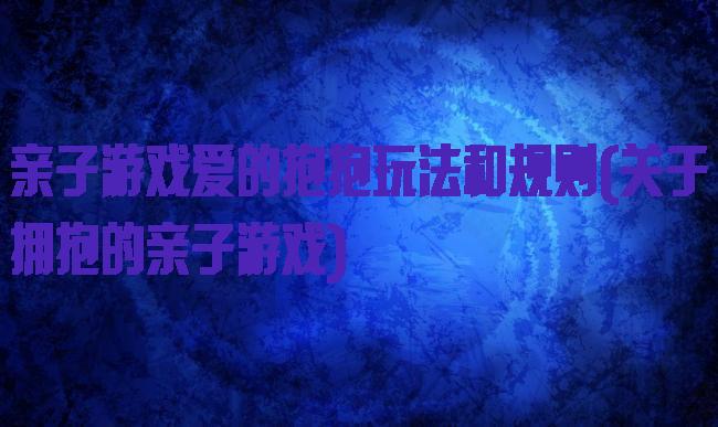 亲子游戏爱的抱抱玩法和规则(关于拥抱的亲子游戏)