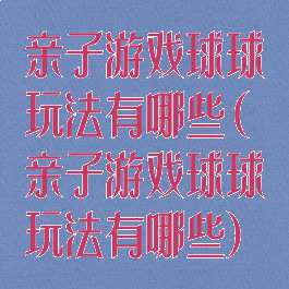 亲子游戏球球玩法有哪些(亲子游戏球球玩法有哪些)