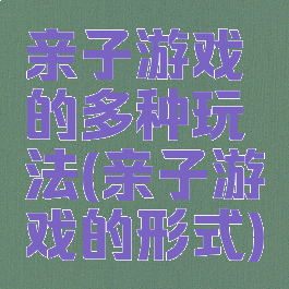 亲子游戏的多种玩法(亲子游戏的形式)