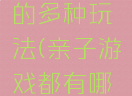 亲子游戏的多种玩法(亲子游戏都有哪些玩法)