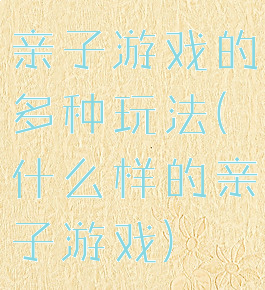 亲子游戏的多种玩法(什么样的亲子游戏)