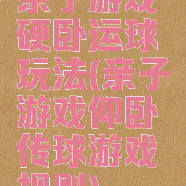 亲子游戏硬卧运球玩法(亲子游戏仰卧传球游戏规则)