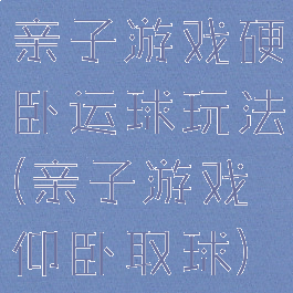 亲子游戏硬卧运球玩法(亲子游戏仰卧取球)