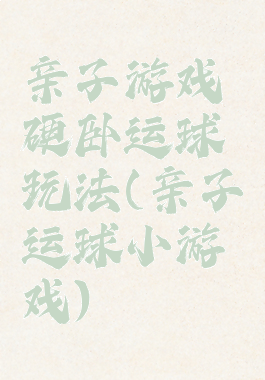 亲子游戏硬卧运球玩法(亲子运球小游戏)