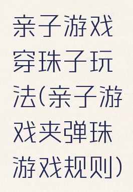 亲子游戏穿珠子玩法(亲子游戏夹弹珠游戏规则)