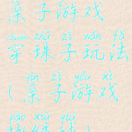 亲子游戏穿珠子玩法(亲子游戏抛绣球)