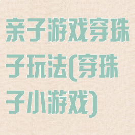 亲子游戏穿珠子玩法(穿珠子小游戏)