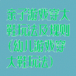 亲子游戏穿大鞋玩法及规则(幼儿游戏穿大鞋玩法)