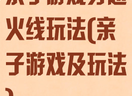 亲子游戏穿越火线玩法(亲子游戏及玩法)