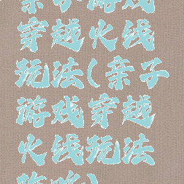 亲子游戏穿越火线玩法(亲子游戏穿越火线玩法攻略)