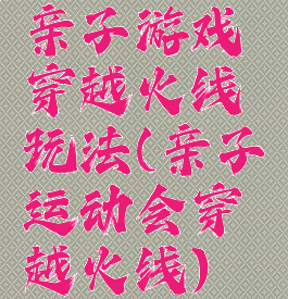 亲子游戏穿越火线玩法(亲子运动会穿越火线)