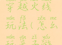 亲子游戏穿越火线玩法(怎么玩亲子游戏)