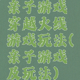 亲子游戏穿越火线游戏玩法(亲子游戏及玩法)