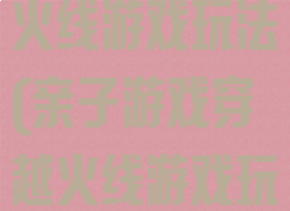 亲子游戏穿越火线游戏玩法(亲子游戏穿越火线游戏玩法视频)