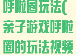 亲子游戏穿越呼啦圈玩法(亲子游戏呼啦圈的玩法视频)