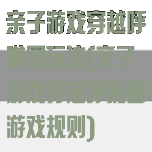 亲子游戏穿越呼啦圈玩法(亲子游戏穿越呼啦圈游戏规则)