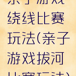 亲子游戏绕线比赛玩法(亲子游戏拔河比赛玩法)