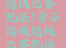 亲子游戏绕线比赛玩法(亲子游戏绕线比赛玩法介绍)