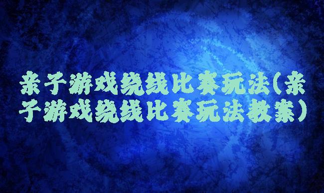 亲子游戏绕线比赛玩法(亲子游戏绕线比赛玩法教案)