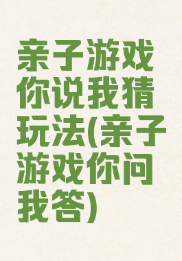 亲子游戏你说我猜玩法(亲子游戏你问我答)