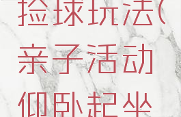 亲子游戏仰卧起坐捡球玩法(亲子活动仰卧起坐拿球游戏规则)