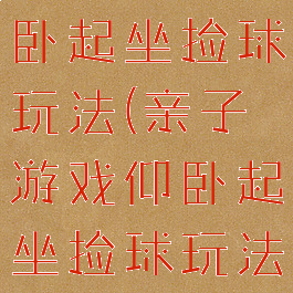 亲子游戏仰卧起坐捡球玩法(亲子游戏仰卧起坐捡球玩法视频)