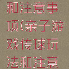 亲子游戏传球玩法和注意事项(亲子游戏传球玩法和注意事项有哪些)