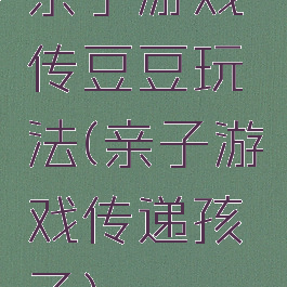 亲子游戏传豆豆玩法(亲子游戏传递孩子)