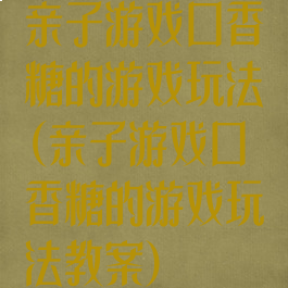 亲子游戏口香糖的游戏玩法(亲子游戏口香糖的游戏玩法教案)