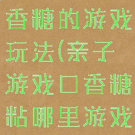 亲子游戏口香糖的游戏玩法(亲子游戏口香糖粘哪里游戏规则)
