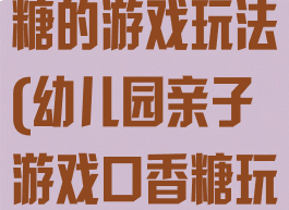 亲子游戏口香糖的游戏玩法(幼儿园亲子游戏口香糖玩法)