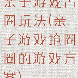 亲子游戏占圈玩法(亲子游戏抢圈圈的游戏方案)